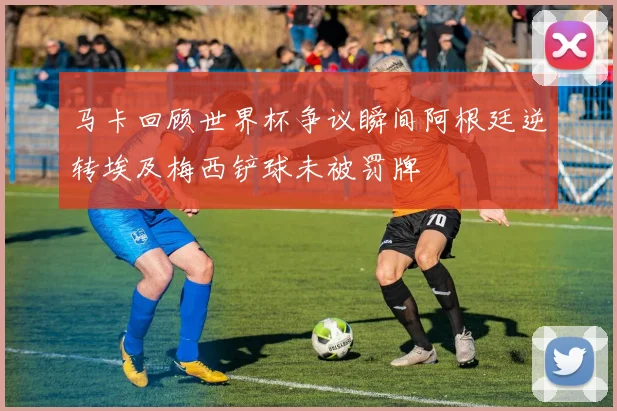 马卡回顾世界杯争议瞬间阿根廷逆转埃及梅西铲球未被罚牌