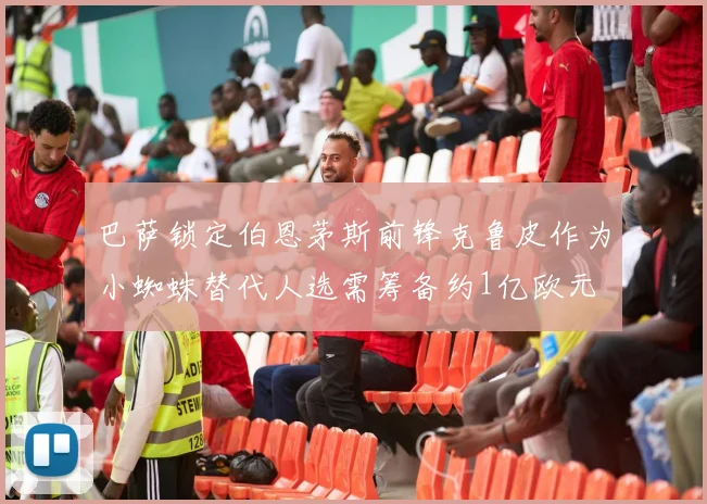 巴萨锁定伯恩茅斯前锋克鲁皮作为小蜘蛛替代人选需筹备约1亿欧元
