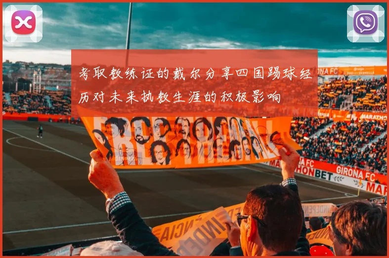 考取教练证的戴尔分享四国踢球经历对未来执教生涯的积极影响