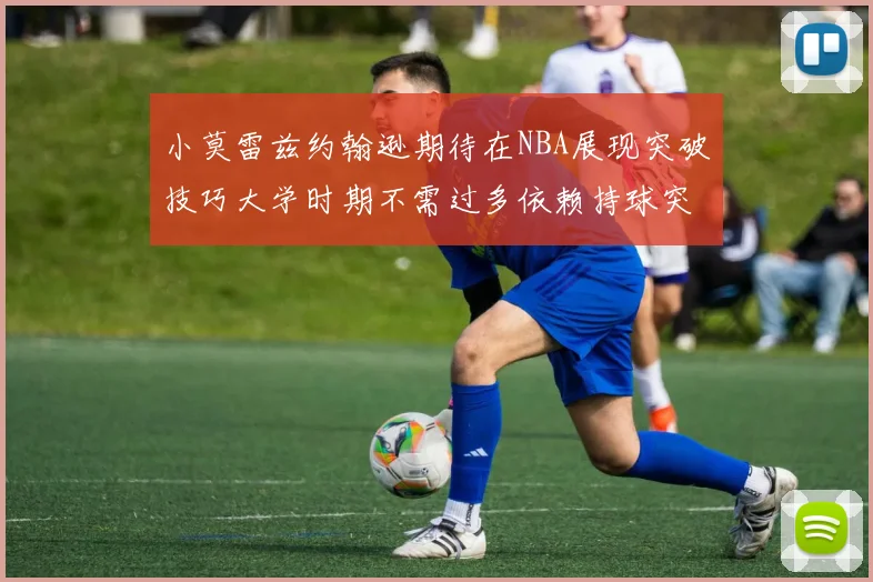 小莫雷兹约翰逊期待在NBA展现突破技巧大学时期不需过多依赖持球突破