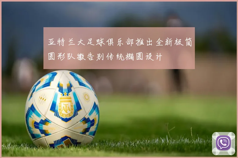 亚特兰大足球俱乐部推出全新极简圆形队徽告别传统椭圆设计