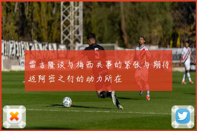 雷吉隆谈与梅西共事的紧张与期待迈阿密之行的动力所在