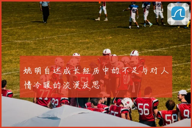 姚明自述成长经历中的不足与对人情冷暖的淡漠反思