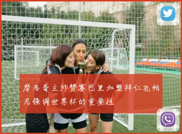 摩洛哥主帅赞赛巴里加盟拜仁孔帕尼强调世界杯的重要性