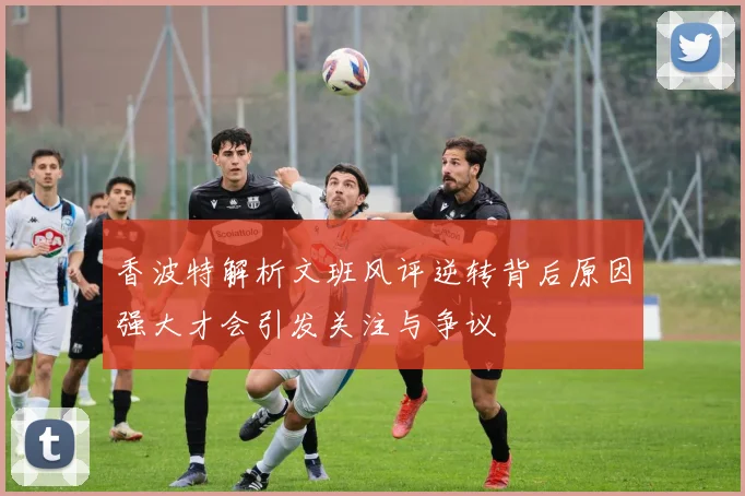 香波特解析文班风评逆转背后原因强大才会引发关注与争议