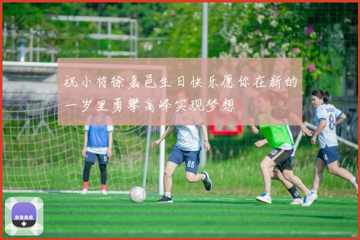 祝小将徐嘉邑生日快乐愿你在新的一岁里勇攀高峰实现梦想