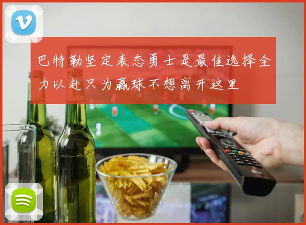 巴特勒坚定表态勇士是最佳选择全力以赴只为赢球不想离开这里