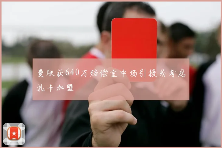 曼联获640万赔偿金中场引援或考虑扎卡加盟