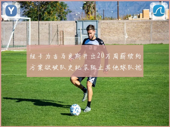 纽卡为吉马良斯开出20万周薪续约方案欲破队史纪录阻止其他球队挖角