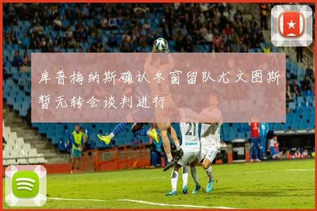 库普梅纳斯确认冬窗留队尤文图斯暂无转会谈判进行