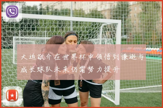 大迫敬介在世界杯中领悟到谦逊与成长球队未来仍需努力提升