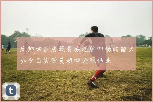 瓜帅回应质疑曼城连胜四场的能力如今已实现英超四连冠伟业