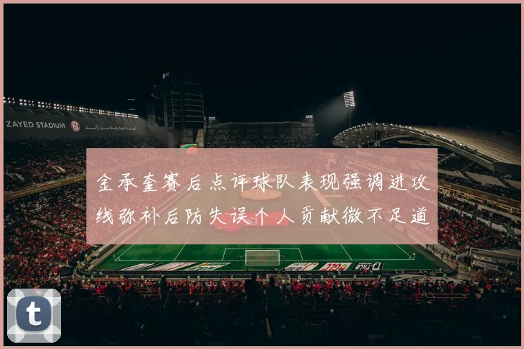 金承奎赛后点评球队表现强调进攻线弥补后防失误个人贡献微不足道