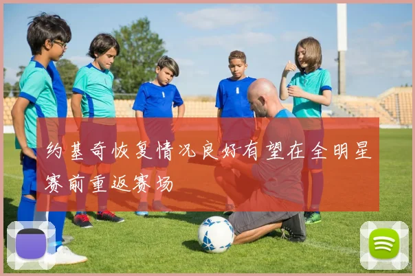 约基奇恢复情况良好有望在全明星赛前重返赛场
