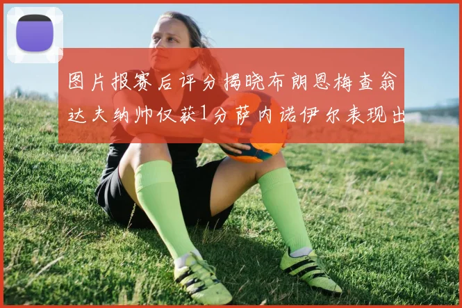 图片报赛后评分揭晓布朗恩梅查翁达夫纳帅仅获1分萨内诺伊尔表现出色获3分