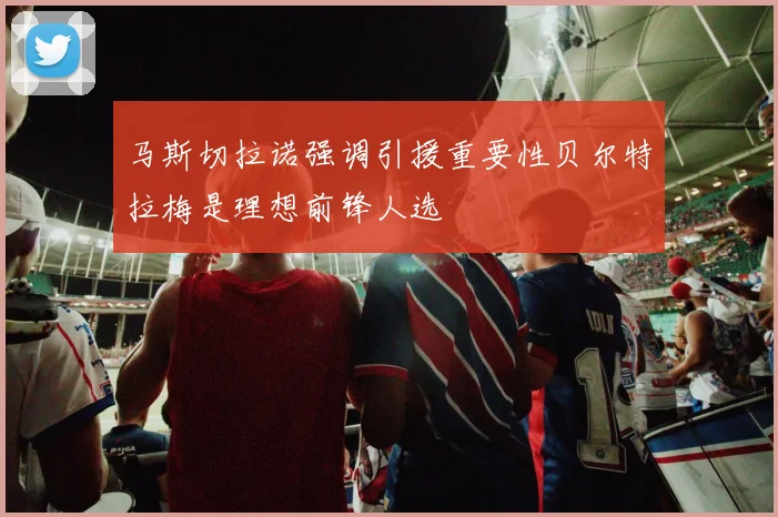 马斯切拉诺强调引援重要性贝尔特拉梅是理想前锋人选